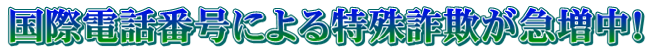 国際電話番号による特殊詐欺が急増中!!