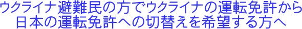 ウクライナ避難民の方でウクライナの運転免許から日本の運転免許への切替えを希望する方へ