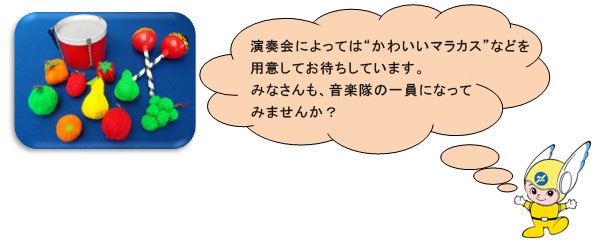 演奏会によってはかわいいマラカスなどを用意してお待ちしています。みなさんも、音楽隊の一員になってみませんか？