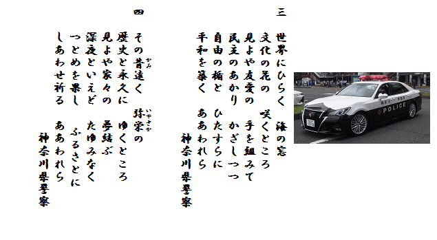 3　世界にひらく　海の窓　文化の花の　咲くところ　見よや友愛の　手を組みて　民主のあかり　かざしつつ　自由の楯と　ひたすらに　平和を築く　ああわれら　神奈川県警察　4　そのかみ遠く　いやさかの　歴史と永久に　ゆくところ　見よや家々の　夢結ぶ　深夜といえど　たゆみなく　つとめを果し　ふるさとに　しあわせ祈る　ああわれら　神奈川県警察