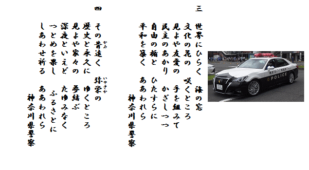 ３　世界にひらく　海の窓　文化の花の　咲くところ　見よや友愛の　手を組みて　民主のあかり　かざしつつ　自由の楯と　ひたすらに　平和を築く　ああわれら　神奈川県警察　４　そのかみ遠く　いやさかの　歴史と永久に　ゆくところ　見よや家々の　夢結ぶ　深夜といえど　たゆみなく　つとめを果し　ふるさとに　しあわせ祈る　ああわれら　神奈川県警察