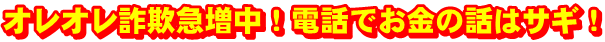 オレオレ詐欺急増中！電話でお金の話はサギ！