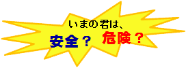 ロゴ：いまの君は、安全？危険？