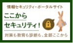 情報セキュリティ・ポータルサイト　ここからセキュリティ！