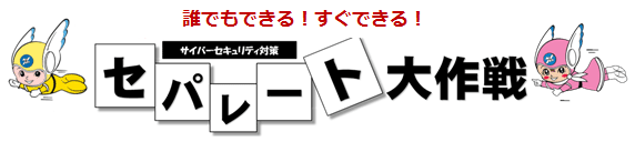 誰でもできる!すぐできる!サイバーセキュリティ対策「セパレート大作戦」