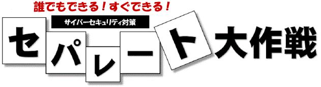 誰でもできる!すぐできる!サイバーセキュリティ対策「セパレート大作戦」