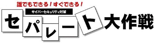 誰でもできる！すぐできる！サイバーセキュリティ対策「セパレート大作戦」