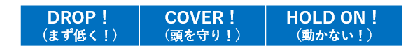 ドロップ！まず低く！　カバー（頭を守り！）　ホールドオン！（動かない！）