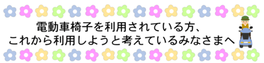 電動車椅子を利用されている方、これから利用しようと考えているみなさまへ