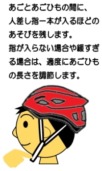 あごとあごひもの間に、人差し指一本が入るほどのあそびを残します。指が入らない場合や緩すぎる場合は、適度にあごひもの長さを調節します。