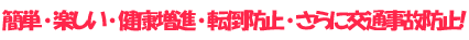 ロゴ:簡単・楽しい・健康増進・転倒防止・さらに交通事故防止！