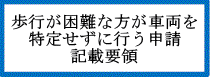 歩行が困難な方が車両を特定せずに行う申請 記載要領