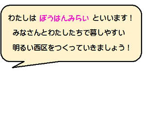 わたしはぼうはんみらいといいます!みなさんとわたしたちで暮らしやすい明るい西区を作っていきましょう!